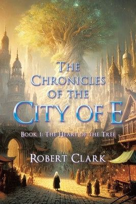 The Chronicles of the City of E: Book 1: The Heart of the Tree by Clark, Robert