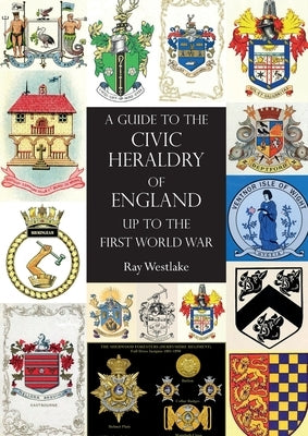 A GUIDE TO THE CIVIC HERALDRY OF ENGLAND Up to the First World War by Westlake, Ray