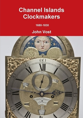 Channel Islands Clockmakers 1680-1830 by Vost, John