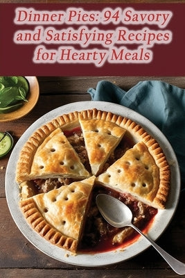 Dinner Pies: 94 Savory and Satisfying Recipes for Hearty Meals by Roku, The Sandwich Shop