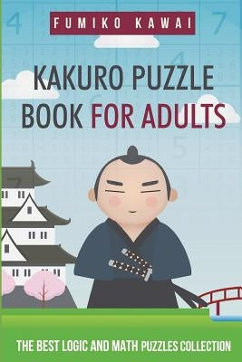 Kakuro Puzzle Book For Adults: The Best Logic and Math Puzzles Collection by Kawai, Fumiko