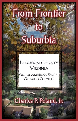 From Frontier to Suburbia, Loudoun County, Virginia; One of America's Fastest Growing Counties by Poland, Charles