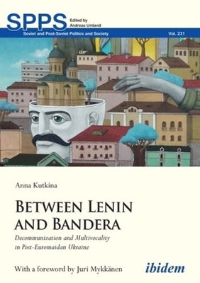 Between Lenin and Bandera: Decommunization and Multivocality in Post-Euromaidan Ukraine by Kutkina, Anna