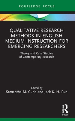 Qualitative Research Methods in English Medium Instruction for Emerging Researchers: Theory and Case Studies of Contemporary Research by Curle, Samantha M.
