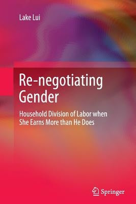 Re-Negotiating Gender: Household Division of Labor When She Earns More Than He Does by Lui, Lake