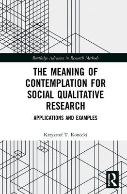 The Meaning of Contemplation for Social Qualitative Research: Applications and Examples by Konecki, Krzysztof T.