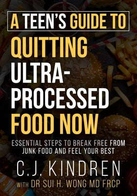 A Teen's Guide to Quitting Ultra-Processed Food Now: Essential Steps to Break Free From Junk Food and Feel Your Best by Kindren, C. J.