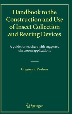 Handbook to the Construction and Use of Insect Collection and Rearing Devices: A Guide for Teachers with Suggested Classroom Applications by Paulson, Gregory S.