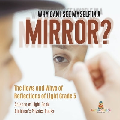 Why Can I See Myself in a Mirror?: The Hows and Whys of Reflections of Light Grade 5 Science of Light Book Children's Physics Books by Baby Professor