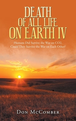 Death of All Life on Earth Iv: Humans Did Survive the War on Co2, Could They Survive the War on Each Other? by McComber, Don