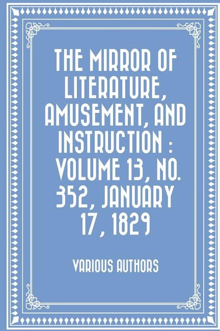 The Mirror of Literature, Amusement, and Instruction: Volume 13, No. 352, January 17, 1829 by Various Authors