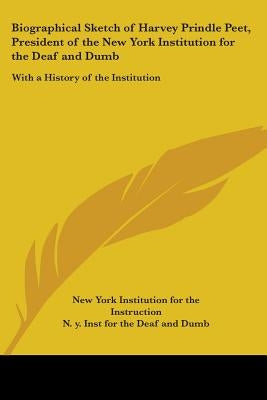 Biographical Sketch of Harvey Prindle Peet, President of the New York Institution for the Deaf and Dumb: With a History of the Institution by New York Institution for the Instruction