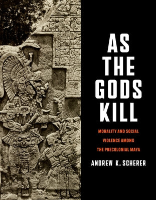 As the Gods Kill: Morality and Social Violence Among the Precolonial Maya by Scherer, Andrew K.