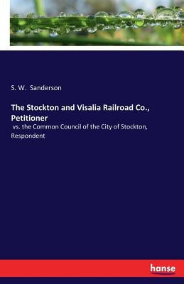 The Stockton and Visalia Railroad Co., Petitioner: vs. the Common Council of the City of Stockton, Respondent by Sanderson, S. W.