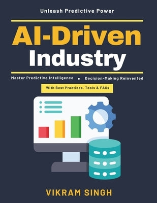 AI-Driven Industry: AI Operational Systems AI and Business Efficiency Predictive Analytics AI in Manufacturing AI-Enhanced Forecasting AI Industry Tra by Singh, Vikram