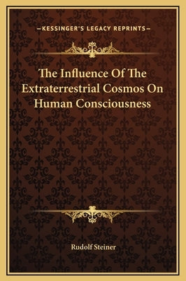 The Influence Of The Extraterrestrial Cosmos On Human Consciousness by Steiner, Rudolf