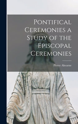Pontifical Ceremonies a Study of the Episcopal Ceremonies by Ahearne, Pierce