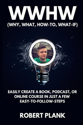 WWHW, Why, What, How-To, What-If: Easily Create a Book, Podcast, or Online Course In Just a Few Easy-to-Follow Steps by Plank, Robert