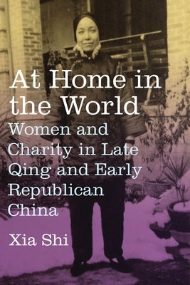 At Home in the World: Women and Charity in Late Qing and Early Republican China by Shi, Xia