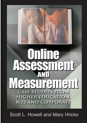 Online Assessment and Measurement: Case Studies from Higher Education, K-12 and Corporate by Howell, Scott L.