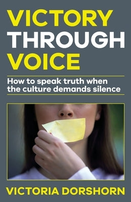 Victory through Voice: How to Speak Truth When the Culture Demands Silence by Dorshorn, Victoria