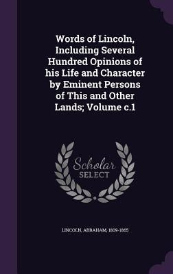 Words of Lincoln, Including Several Hundred Opinions of his Life and Character by Eminent Persons of This and Other Lands; Volume c.1 by Lincoln, Abraham