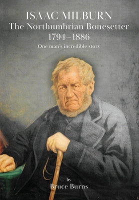 Isaac Milburn the Northumbrian Bonesetter [1794-1886] by Burns, Bruce