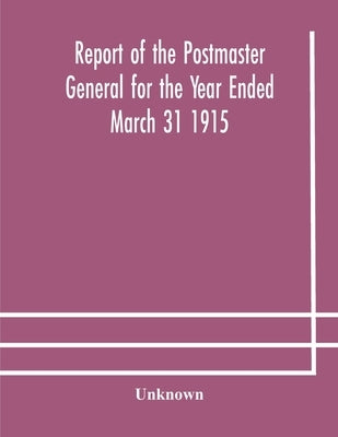 Report Of The Postmaster General For The Year Ended March 31 1915 by Unknown
