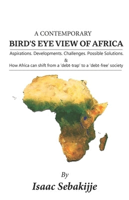 A Contemporary Bird's Eye View of Africa: Aspirations. Developments. Challenges. Possible Solutions. & How Africa can shift from a 'debt-trap' to a ' by Sebakijje, Isaac