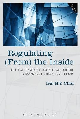 Regulating (From) the Inside: The Legal Framework for Internal Control in Banks and Financial Institutions by Chiu, Iris H-Y