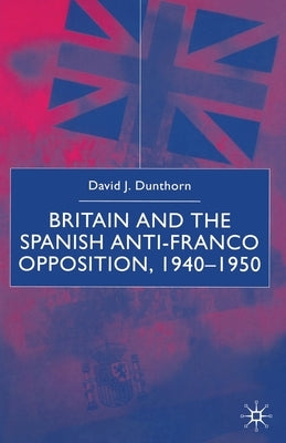 Britain and the Spanish Anti-Franco Opposition by Dunthorn, D.