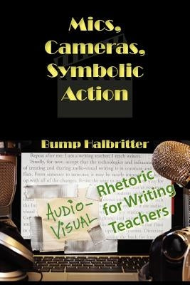 Mics, Cameras, Symbolic Action: Audio-Visual Rhetoric for Writing Teachers by Halbritter, Scott K.