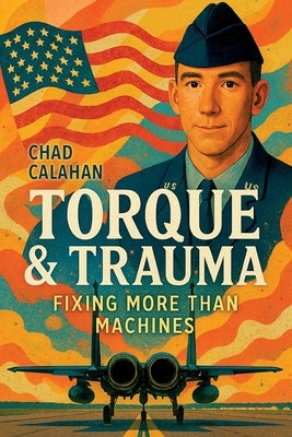 Torque & Trauma: Fixing More Than Machines by Calahan, Chad Aron