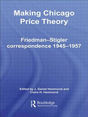 Making Chicago Price Theory: Friedman-Stigler Correspondence 1945-1957 by Hammond, Daniel J.