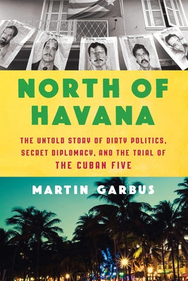 North of Havana: The Untold Story of Dirty Politics, Secret Diplomacy, and the Trial of the Cuban Five by Garbus, Martin
