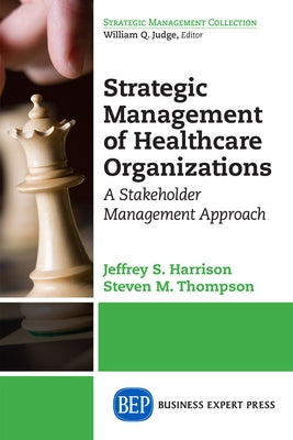 Strategic Management of Healthcare Organizations: A Stakeholder Management Approach by Harrison, Jeffrey S.