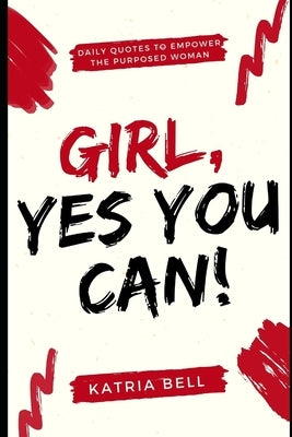 Girl Yes, You Can: Daily Empowerment Quotes for the Purposed Woman by Bell, Katria D.