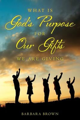 What Is God's Purpose For Our Gifts We Are Giving by Brown, Barbara