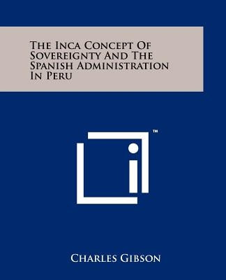 The Inca Concept Of Sovereignty And The Spanish Administration In Peru by Gibson, Charles