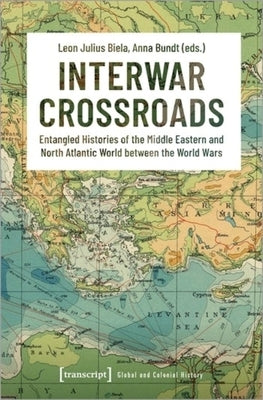 Interwar Crossroads: Entangled Histories of the Middle Eastern and North Atlantic World Between the World Wars by 