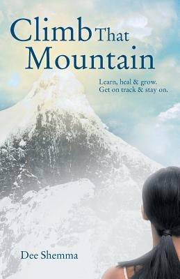 Climb That Mountain: Learn, Heal & Grow. Get on Track & Stay On. by Shemma, Dee