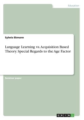 Language Learning vs. Acquisition Based Theory. Special Regards to the Age Factor by Ekmann, Sylwia