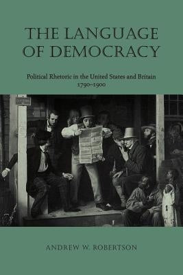 The Language of Democracy Language of Democracy: Political Rhetoric in the United States and Britain, 1790-19political Rhetoric in the United States a by Robertson, Andrew W.