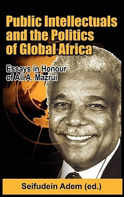 Public Intellectuals and the Politics of Global Africa: Comparative and Biographical Essays in Honour of Ali A. Mazrui by Adem, Seifudein