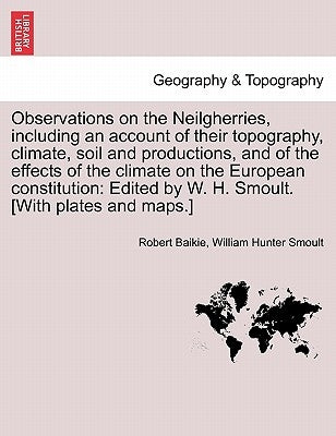 Observations on the Neilgherries, Including an Account of Their Topography, Climate, Soil and Productions, and of the Effects of the Climate on the Eu by Baikie, Robert