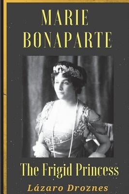 Maria Bonaparte. The Frigid Princess: History of the relationship between Sigmund Freud and Maria Bonaparte, niece granddaughter of Napoleon, who appr by Droznes, Lázaro