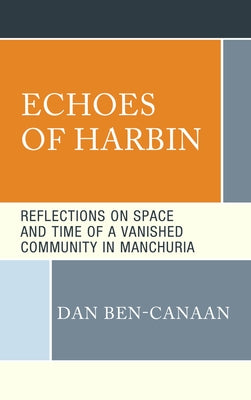 Echoes of Harbin: Reflections on Space and Time of a Vanished Community in Manchuria by Ben-Canaan, Dan