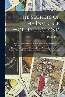 The Secrets of the Invisible World Disclos'd: or, an Universal History of Apparitions Sacred and Prophane, Under All Denominations; Whether, Angelical by Defoe, Daniel