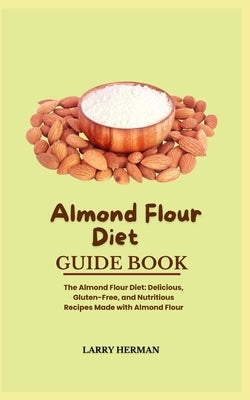 Almond Flour Diet Guide Book: The Almond Flour Diet: Delicious, Gluten-Free, and Nutritious Recipes Made with Almond Flour by Herman, Larry