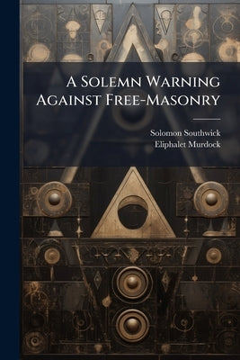 A Solemn Warning Against Free-Masonry by Southwick, Solomon